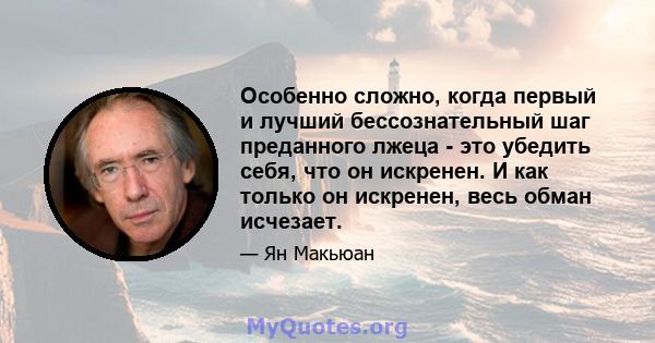 Особенно сложно, когда первый и лучший бессознательный шаг преданного лжеца - это убедить себя, что он искренен. И как только он искренен, весь обман исчезает.