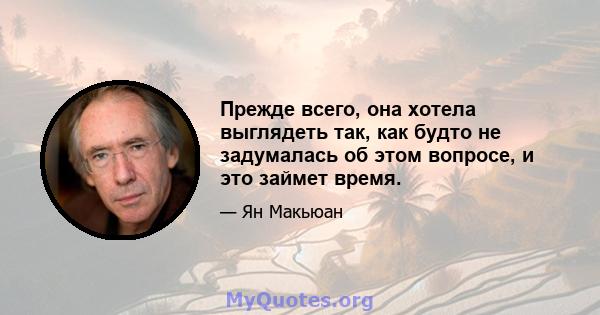 Прежде всего, она хотела выглядеть так, как будто не задумалась об этом вопросе, и это займет время.