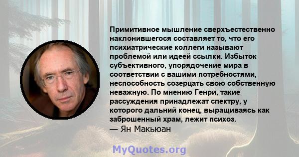 Примитивное мышление сверхъестественно наклонившегося составляет то, что его психиатрические коллеги называют проблемой или идеей ссылки. Избыток субъективного, упорядочение мира в соответствии с вашими потребностями,