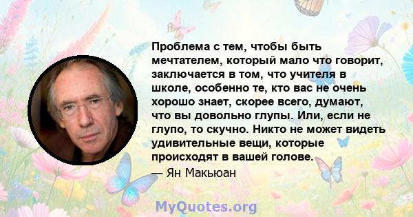 Проблема с тем, чтобы быть мечтателем, который мало что говорит, заключается в том, что учителя в школе, особенно те, кто вас не очень хорошо знает, скорее всего, думают, что вы довольно глупы. Или, если не глупо, то