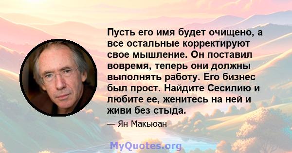 Пусть его имя будет очищено, а все остальные корректируют свое мышление. Он поставил вовремя, теперь они должны выполнять работу. Его бизнес был прост. Найдите Сесилию и любите ее, женитесь на ней и живи без стыда.