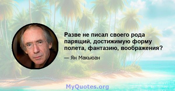 Разве не писал своего рода парящий, достижимую форму полета, фантазию, воображения?