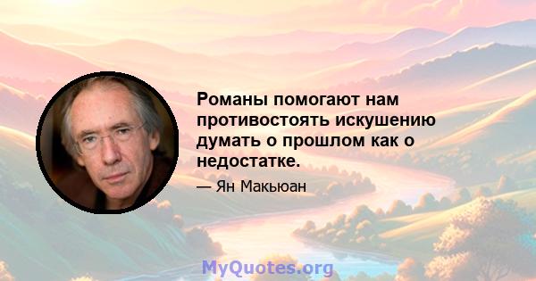 Романы помогают нам противостоять искушению думать о прошлом как о недостатке.