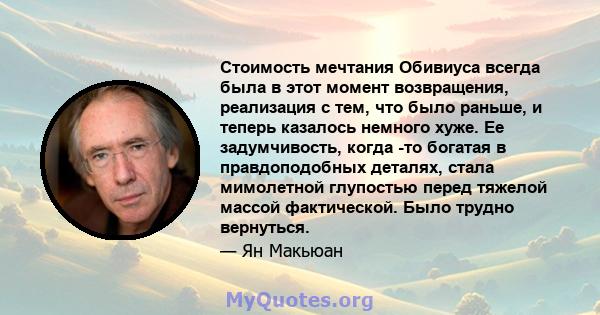 Стоимость мечтания Обивиуса всегда была в этот момент возвращения, реализация с тем, что было раньше, и теперь казалось немного хуже. Ее задумчивость, когда -то богатая в правдоподобных деталях, стала мимолетной