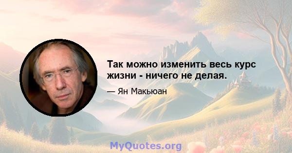 Так можно изменить весь курс жизни - ничего не делая.