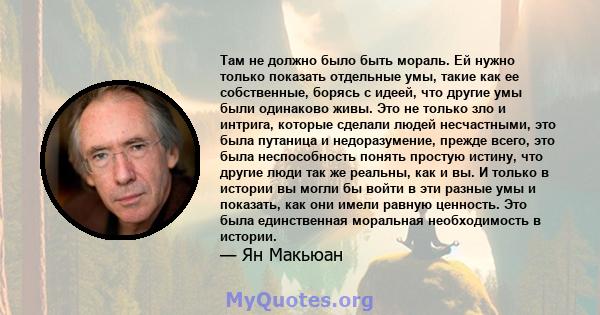 Там не должно было быть мораль. Ей нужно только показать отдельные умы, такие как ее собственные, борясь с идеей, что другие умы были одинаково живы. Это не только зло и интрига, которые сделали людей несчастными, это