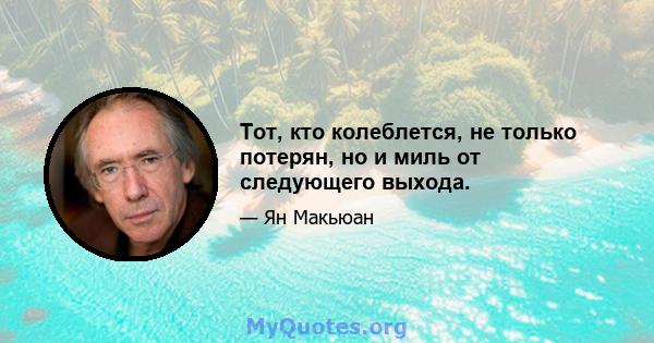 Тот, кто колеблется, не только потерян, но и миль от следующего выхода.