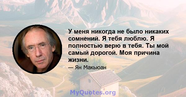 У меня никогда не было никаких сомнений. Я тебя люблю. Я полностью верю в тебя. Ты мой самый дорогой. Моя причина жизни.