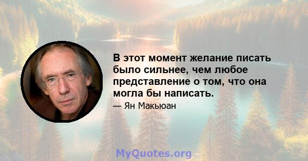 В этот момент желание писать было сильнее, чем любое представление о том, что она могла бы написать.