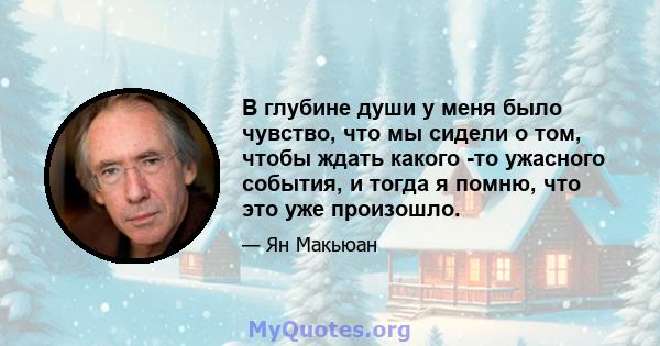 В глубине души у меня было чувство, что мы сидели о том, чтобы ждать какого -то ужасного события, и тогда я помню, что это уже произошло.