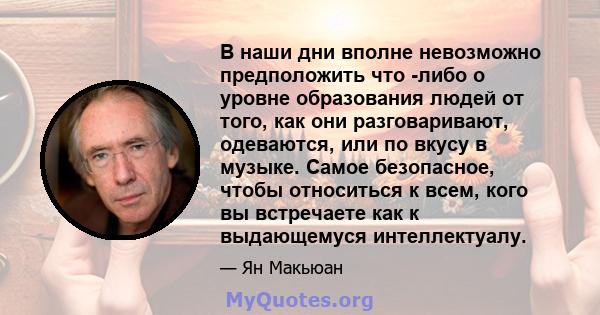 В наши дни вполне невозможно предположить что -либо о уровне образования людей от того, как они разговаривают, одеваются, или по вкусу в музыке. Самое безопасное, чтобы относиться к всем, кого вы встречаете как к