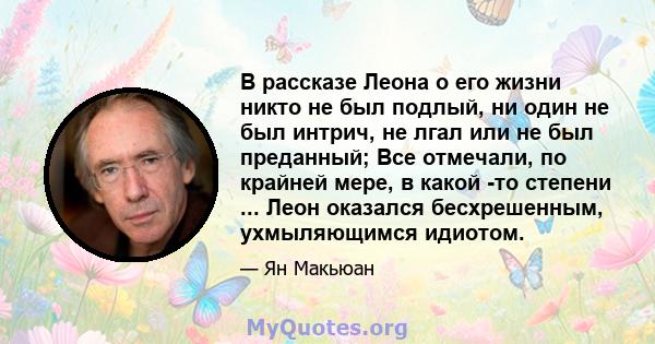 В рассказе Леона о его жизни никто не был подлый, ни один не был интрич, не лгал или не был преданный; Все отмечали, по крайней мере, в какой -то степени ... Леон оказался бесхрешенным, ухмыляющимся идиотом.