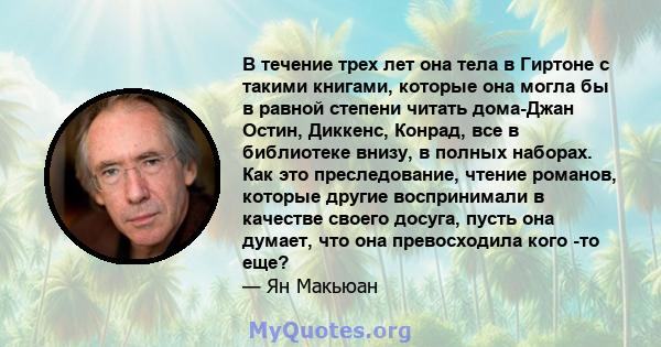 В течение трех лет она тела в Гиртоне с такими книгами, которые она могла бы в равной степени читать дома-Джан Остин, Диккенс, Конрад, все в библиотеке внизу, в полных наборах. Как это преследование, чтение романов,