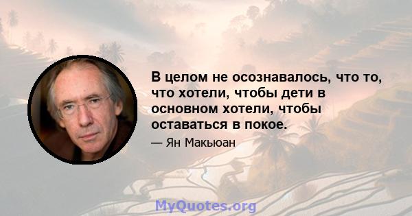 В целом не осознавалось, что то, что хотели, чтобы дети в основном хотели, чтобы оставаться в покое.