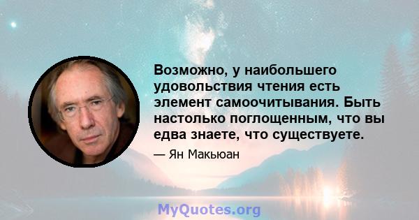 Возможно, у наибольшего удовольствия чтения есть элемент самоочитывания. Быть настолько поглощенным, что вы едва знаете, что существуете.