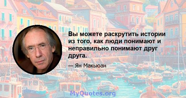 Вы можете раскрутить истории из того, как люди понимают и неправильно понимают друг друга.