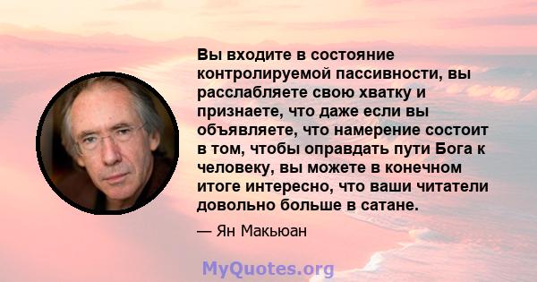 Вы входите в состояние контролируемой пассивности, вы расслабляете свою хватку и признаете, что даже если вы объявляете, что намерение состоит в том, чтобы оправдать пути Бога к человеку, вы можете в конечном итоге