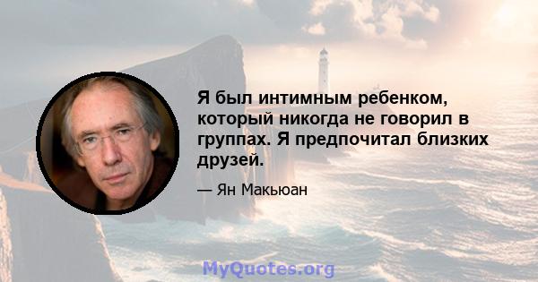 Я был интимным ребенком, который никогда не говорил в группах. Я предпочитал близких друзей.