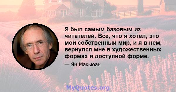 Я был самым базовым из читателей. Все, что я хотел, это мой собственный мир, и я в нем, вернулся мне в художественных формах и доступной форме.