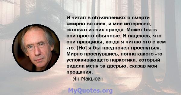 Я читал в объявлениях о смерти «мирно во сне», и мне интересно, сколько из них правда. Может быть, они просто обычные. Я надеюсь, что они правдивы, когда я читаю это с кем -то. [Но] я бы предпочел проснуться. Мирно