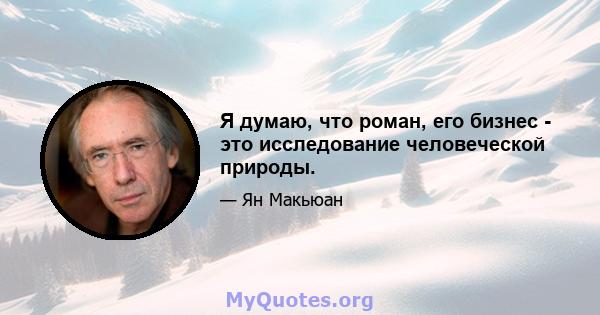 Я думаю, что роман, его бизнес - это исследование человеческой природы.