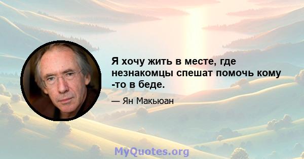 Я хочу жить в месте, где незнакомцы спешат помочь кому -то в беде.