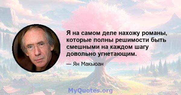 Я на самом деле нахожу романы, которые полны решимости быть смешными на каждом шагу довольно угнетающим.