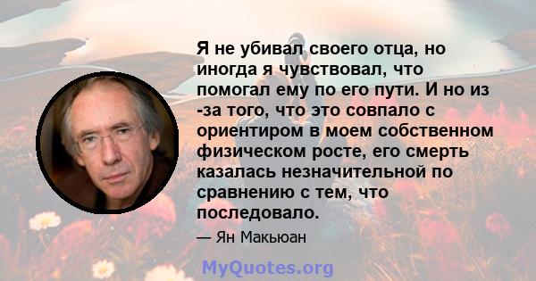 Я не убивал своего отца, но иногда я чувствовал, что помогал ему по его пути. И но из -за того, что это совпало с ориентиром в моем собственном физическом росте, его смерть казалась незначительной по сравнению с тем,