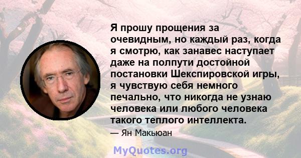 Я прошу прощения за очевидным, но каждый раз, когда я смотрю, как занавес наступает даже на полпути достойной постановки Шекспировской игры, я чувствую себя немного печально, что никогда не узнаю человека или любого