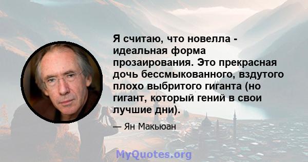 Я считаю, что новелла - идеальная форма прозаирования. Это прекрасная дочь бессмыкованного, вздутого плохо выбритого гиганта (но гигант, который гений в свои лучшие дни).