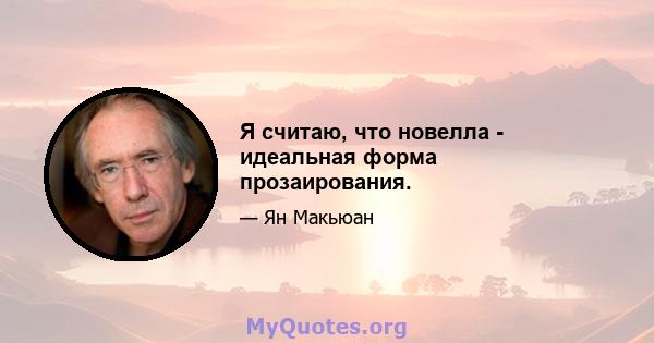 Я считаю, что новелла - идеальная форма прозаирования.