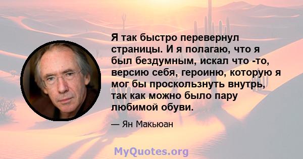 Я так быстро перевернул страницы. И я полагаю, что я был бездумным, искал что -то, версию себя, героиню, которую я мог бы проскользнуть внутрь, так как можно было пару любимой обуви.