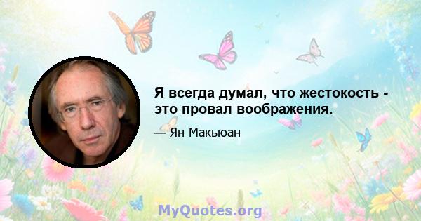 Я всегда думал, что жестокость - это провал воображения.