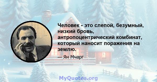 Человек - это слепой, безумный, низкий бровь, антропоцентрический комбинат, который наносит поражения на землю.