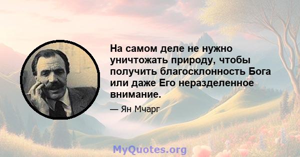 На самом деле не нужно уничтожать природу, чтобы получить благосклонность Бога или даже Его неразделенное внимание.