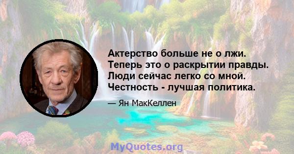 Актерство больше не о лжи. Теперь это о раскрытии правды. Люди сейчас легко со мной. Честность - лучшая политика.