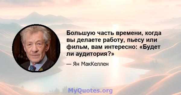 Большую часть времени, когда вы делаете работу, пьесу или фильм, вам интересно: «Будет ли аудитория?»