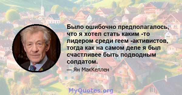 Было ошибочно предполагалось, что я хотел стать каким -то лидером среди геем -активистов, тогда как на самом деле я был счастливее быть подводным солдатом.