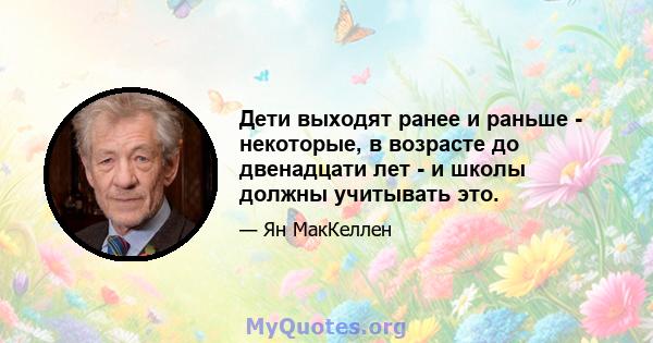 Дети выходят ранее и раньше - некоторые, в возрасте до двенадцати лет - и школы должны учитывать это.