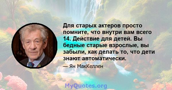 Для старых актеров просто помните, что внутри вам всего 14. Действие для детей. Вы бедные старые взрослые, вы забыли, как делать то, что дети знают автоматически.