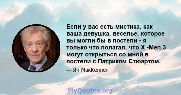 Если у вас есть мистика, как ваша девушка, веселье, которое вы могли бы в постели - я только что полагал, что X -Men 3 могут открыться со мной в постели с Патриком Стюартом.