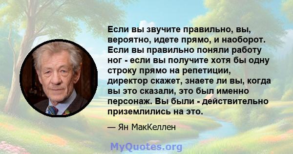 Если вы звучите правильно, вы, вероятно, идете прямо, и наоборот. Если вы правильно поняли работу ног - если вы получите хотя бы одну строку прямо на репетиции, директор скажет, знаете ли вы, когда вы это сказали, это