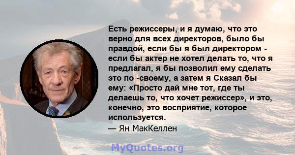 Есть режиссеры, и я думаю, что это верно для всех директоров, было бы правдой, если бы я был директором - если бы актер не хотел делать то, что я предлагал, я бы позволил ему сделать это по -своему, а затем я Сказал бы