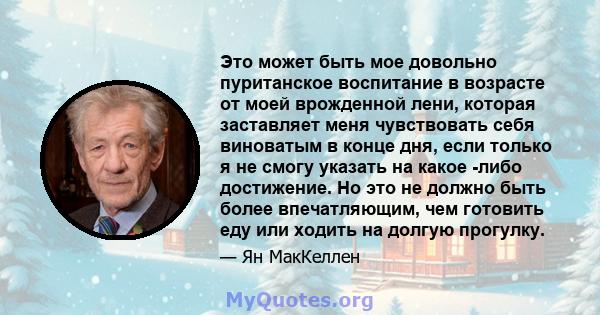 Это может быть мое довольно пуританское воспитание в возрасте от моей врожденной лени, которая заставляет меня чувствовать себя виноватым в конце дня, если только я не смогу указать на какое -либо достижение. Но это не