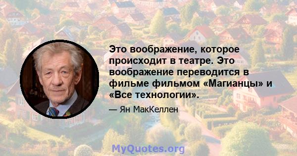 Это воображение, которое происходит в театре. Это воображение переводится в фильме фильмом «Магианцы» и «Все технологии».