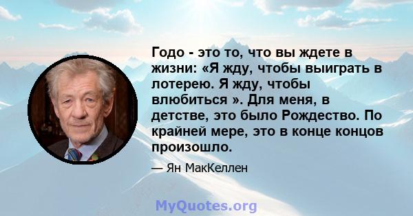 Годо - это то, что вы ждете в жизни: «Я жду, чтобы выиграть в лотерею. Я жду, чтобы влюбиться ». Для меня, в детстве, это было Рождество. По крайней мере, это в конце концов произошло.