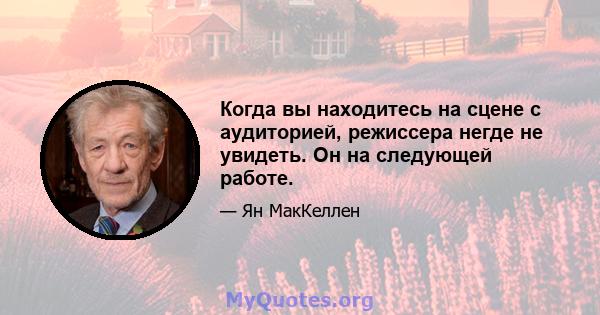 Когда вы находитесь на сцене с аудиторией, режиссера негде не увидеть. Он на следующей работе.