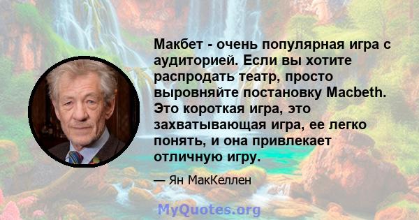 Макбет - очень популярная игра с аудиторией. Если вы хотите распродать театр, просто выровняйте постановку Macbeth. Это короткая игра, это захватывающая игра, ее легко понять, и она привлекает отличную игру.