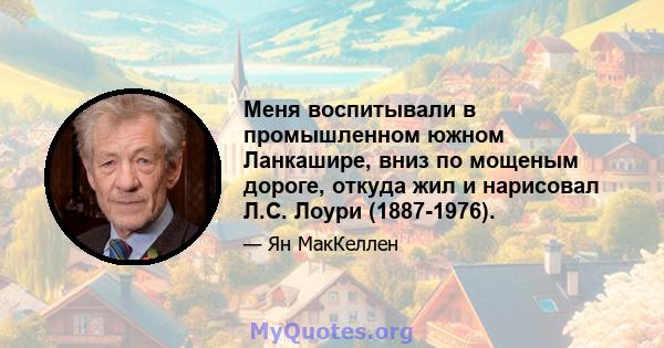 Меня воспитывали в промышленном южном Ланкашире, вниз по мощеным дороге, откуда жил и нарисовал Л.С. Лоури (1887-1976).