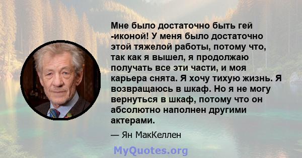 Мне было достаточно быть гей -иконой! У меня было достаточно этой тяжелой работы, потому что, так как я вышел, я продолжаю получать все эти части, и моя карьера снята. Я хочу тихую жизнь. Я возвращаюсь в шкаф. Но я не